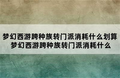 梦幻西游跨种族转门派消耗什么划算 梦幻西游跨种族转门派消耗什么